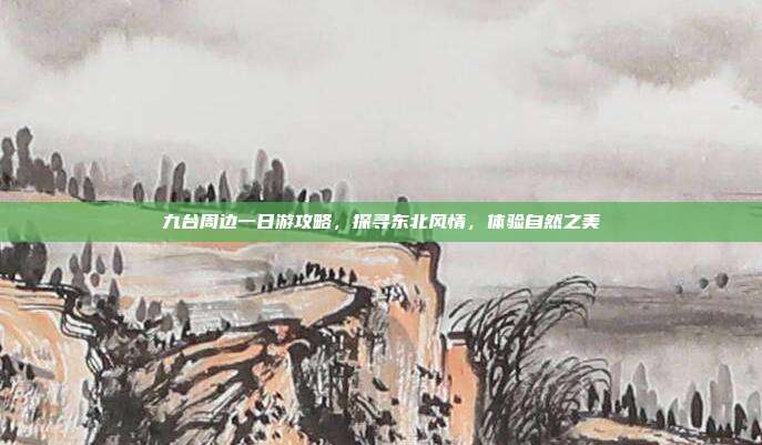九台周边一日游攻略，探寻东北风情，体验自然之美