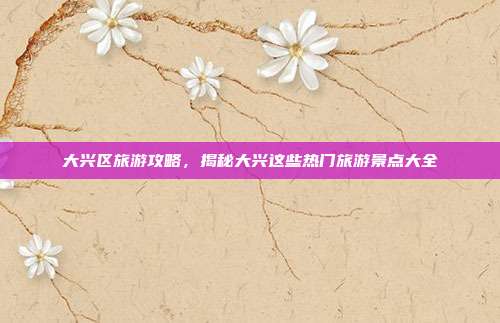 大兴区旅游攻略，揭秘大兴这些热门旅游景点大全