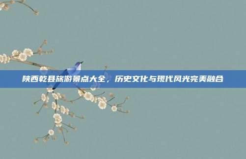 陕西乾县旅游景点大全，历史文化与现代风光完美融合