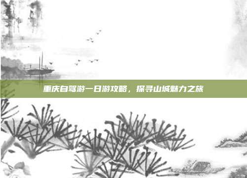 重庆自驾游一日游攻略，探寻山城魅力之旅