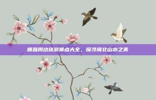 顺昌周边旅游景点大全，探寻闽北山水之美