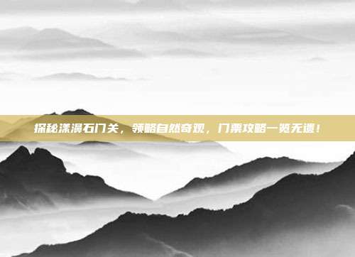 探秘漾濞石门关，领略自然奇观，门票攻略一览无遗！