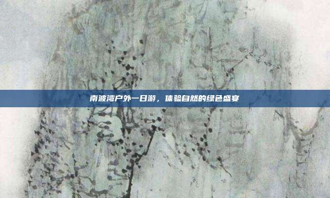 南波湾户外一日游，体验自然的绿色盛宴
