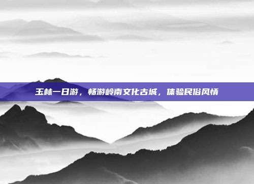 玉林一日游，畅游岭南文化古城，体验民俗风情