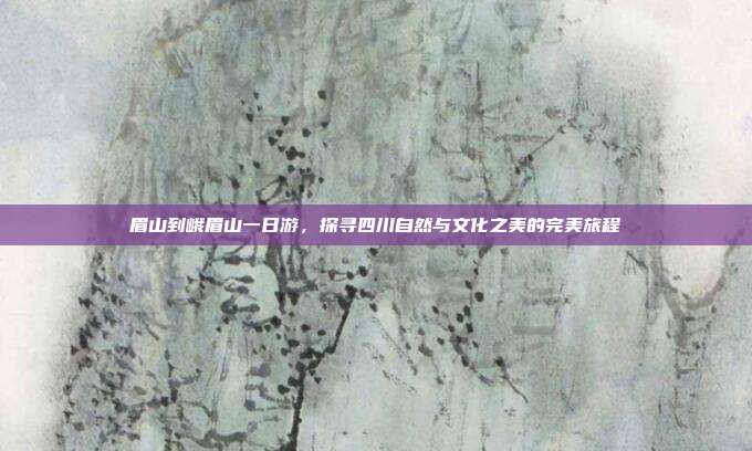 眉山到峨眉山一日游，探寻四川自然与文化之美的完美旅程