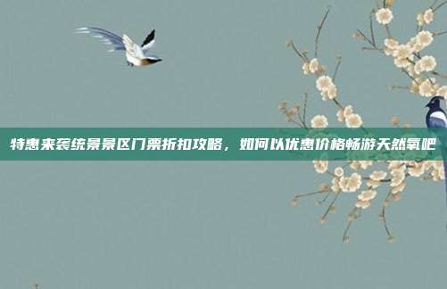 特惠来袭统景景区门票折扣攻略，如何以优惠价格畅游天然氧吧