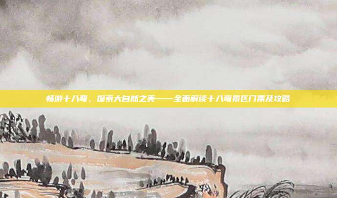 畅游十八弯，探索大自然之美——全面解读十八弯景区门票及攻略
