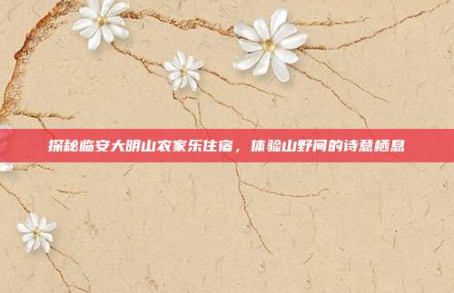 探秘临安大明山农家乐住宿，体验山野间的诗意栖息