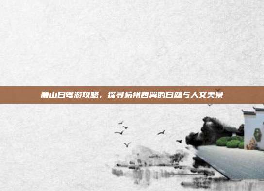 萧山自驾游攻略，探寻杭州西翼的自然与人文美景