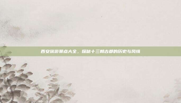 西安旅游景点大全，探秘十三朝古都的历史与风情