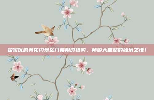 独家优惠黄花沟景区门票限时抢购，畅游大自然的秘境之地！