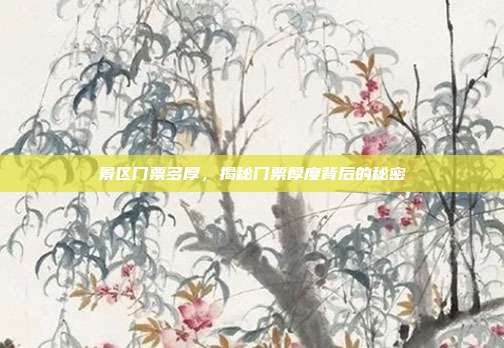 景区门票多厚，揭秘门票厚度背后的秘密