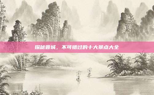 探秘晋城，不可错过的十大景点大全