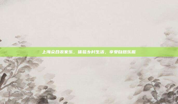 上海众合农家乐，体验乡村生活，享受自然乐趣