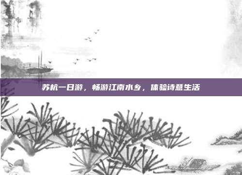 苏杭一日游，畅游江南水乡，体验诗意生活