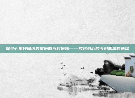 探寻七里坪周边农家乐的乡村乐趣——放松身心的乡村旅游新选择