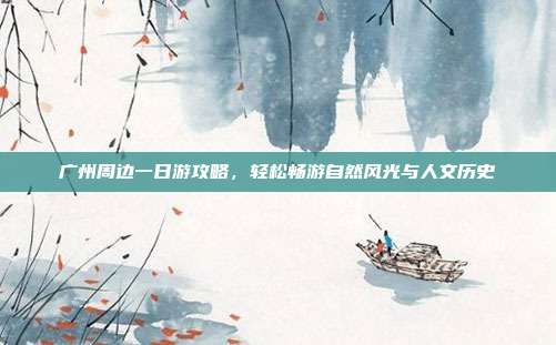 广州周边一日游攻略，轻松畅游自然风光与人文历史