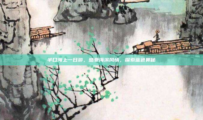 羊口海上一日游，感受海滨风情，探索蓝色奥秘
