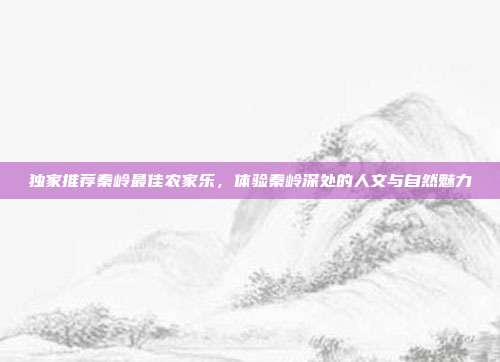 独家推荐秦岭最佳农家乐，体验秦岭深处的人文与自然魅力