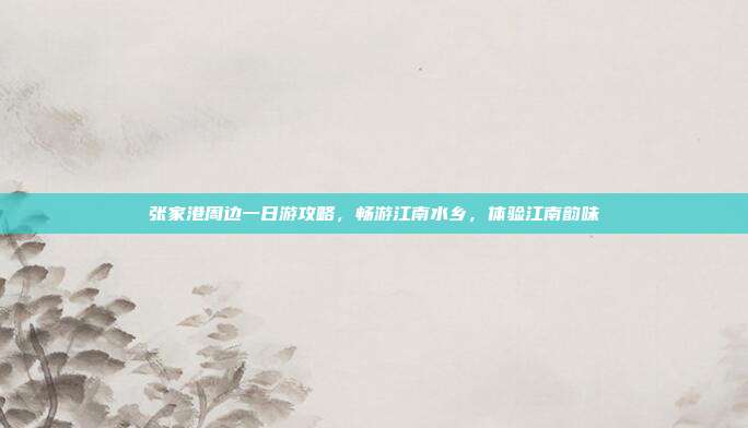张家港周边一日游攻略，畅游江南水乡，体验江南韵味