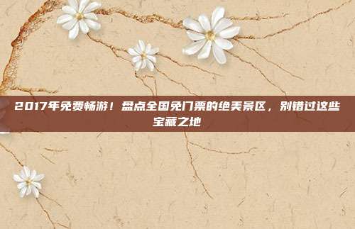 2017年免费畅游！盘点全国免门票的绝美景区，别错过这些宝藏之地