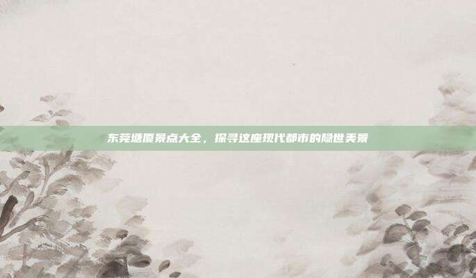 东莞塘厦景点大全，探寻这座现代都市的隐世美景