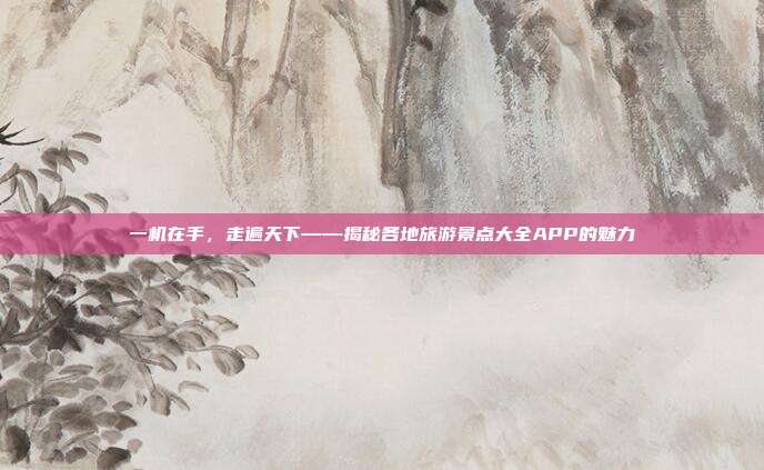 一机在手，走遍天下——揭秘各地旅游景点大全APP的魅力