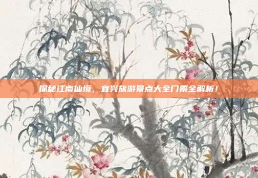 探秘江南仙境，宜兴旅游景点大全门票全解析！