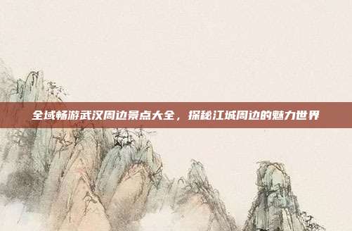 全域畅游武汉周边景点大全，探秘江城周边的魅力世界