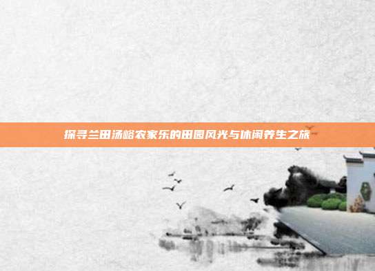 探寻兰田汤峪农家乐的田园风光与休闲养生之旅