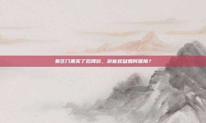 景区门票买了后降价，游客权益如何保障？