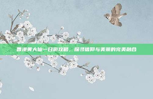 香港黄大仙一日游攻略，探寻信仰与美景的完美融合