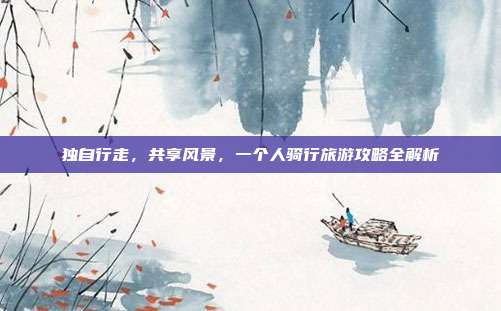 独自行走，共享风景，一个人骑行旅游攻略全解析
