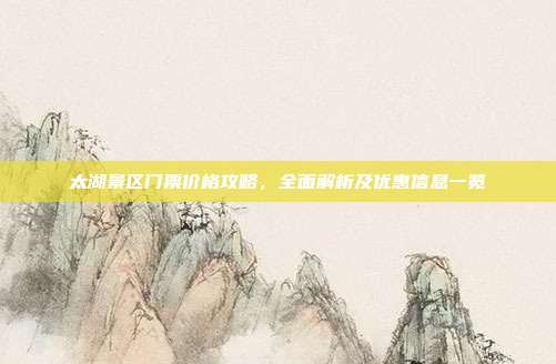 太湖景区门票价格攻略，全面解析及优惠信息一览