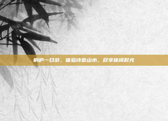 桐庐一日游，体验诗意山水，尽享休闲时光
