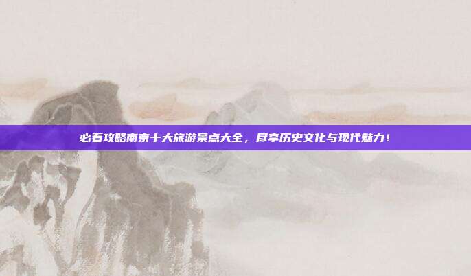 必看攻略南京十大旅游景点大全，尽享历史文化与现代魅力！