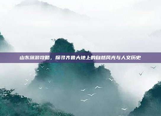 山东旅游攻略，探寻齐鲁大地上的自然风光与人文历史