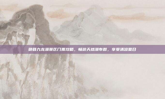 郧县九龙瀑景区门票攻略，畅游天然瀑布群，享受清凉夏日