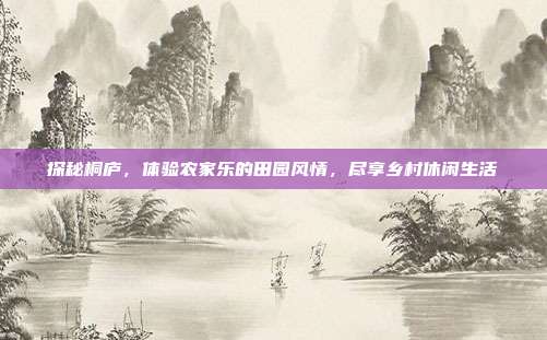 探秘桐庐，体验农家乐的田园风情，尽享乡村休闲生活
