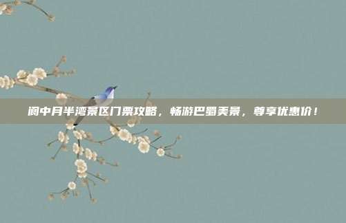 阆中月半湾景区门票攻略，畅游巴蜀美景，尊享优惠价！