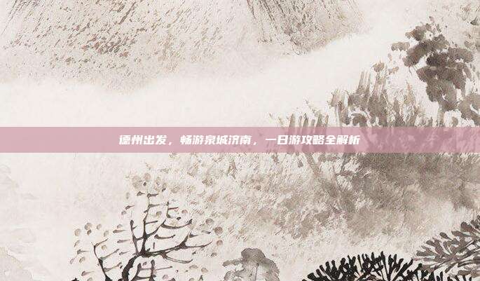 德州出发，畅游泉城济南，一日游攻略全解析