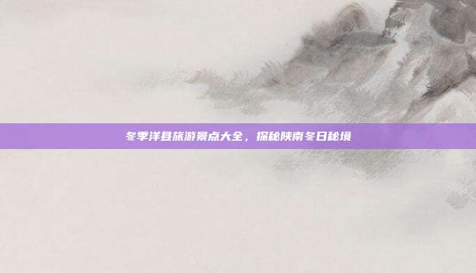 冬季洋县旅游景点大全，探秘陕南冬日秘境