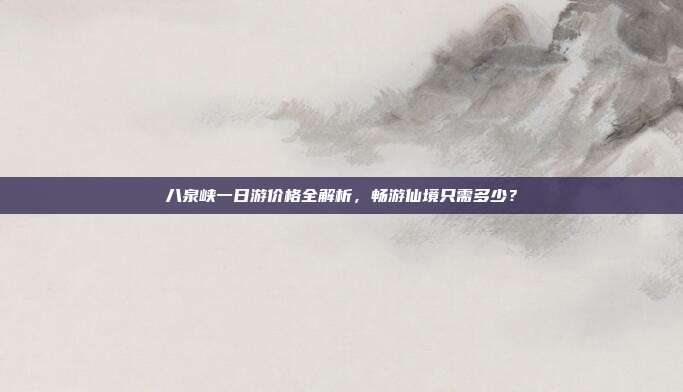 八泉峡一日游价格全解析，畅游仙境只需多少？