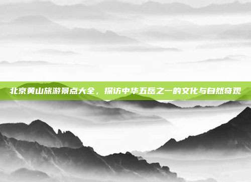 北京黄山旅游景点大全，探访中华五岳之一的文化与自然奇观