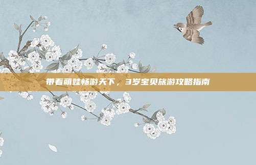 带着萌娃畅游天下，3岁宝贝旅游攻略指南