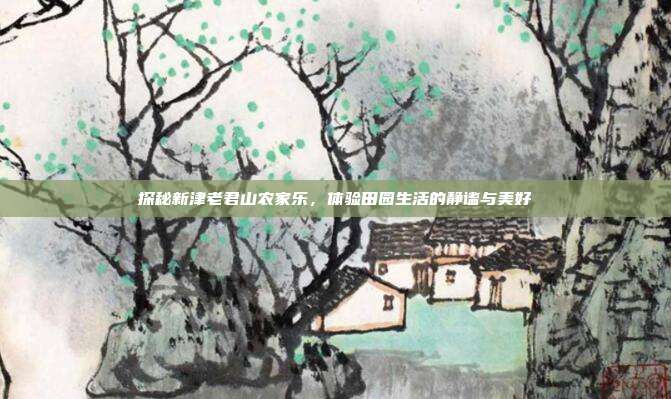 探秘新津老君山农家乐，体验田园生活的静谧与美好