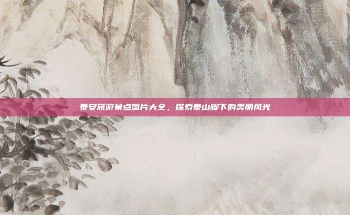 泰安旅游景点图片大全，探索泰山脚下的美丽风光