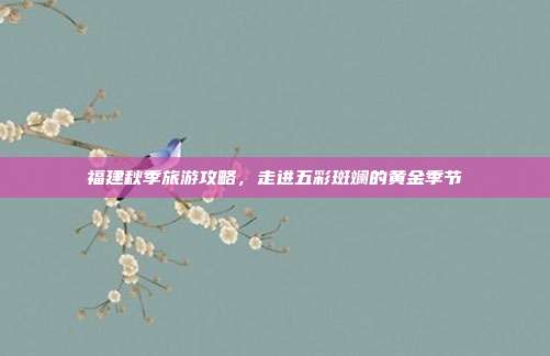 福建秋季旅游攻略，走进五彩斑斓的黄金季节