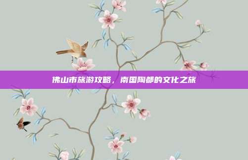 佛山市旅游攻略，南国陶都的文化之旅