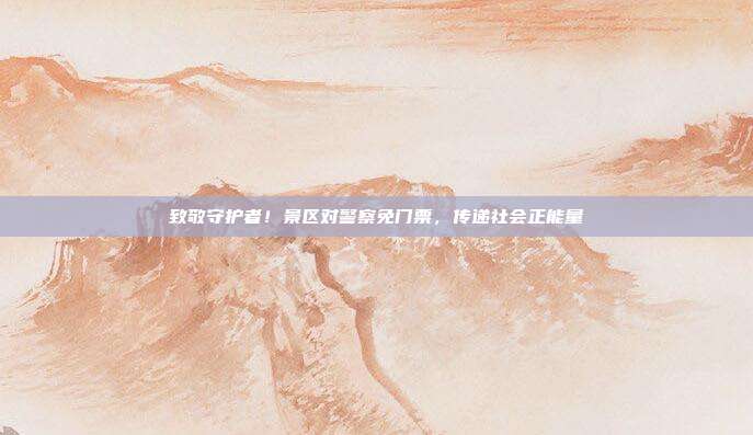 致敬守护者！景区对警察免门票，传递社会正能量